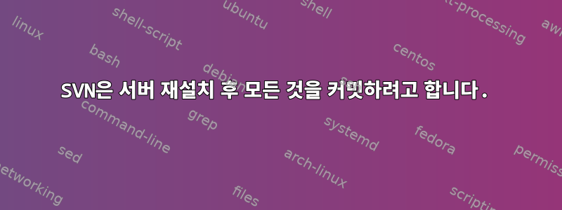 SVN은 서버 재설치 후 모든 것을 커밋하려고 합니다.