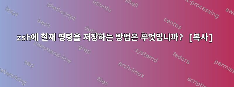 zsh에 현재 명령을 저장하는 방법은 무엇입니까? [복사]