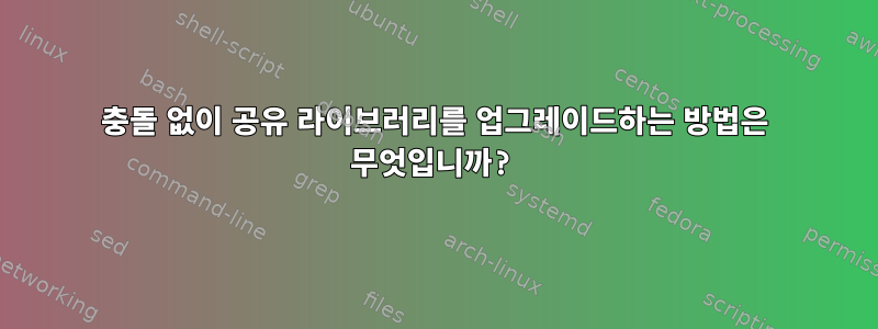 충돌 없이 공유 라이브러리를 업그레이드하는 방법은 무엇입니까?