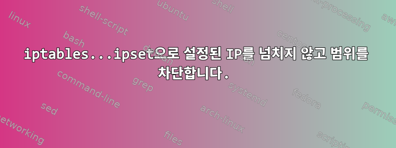 iptables...ipset으로 설정된 IP를 넘치지 않고 범위를 차단합니다.