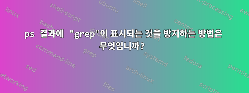 ps 결과에 "grep"이 표시되는 것을 방지하는 방법은 무엇입니까?