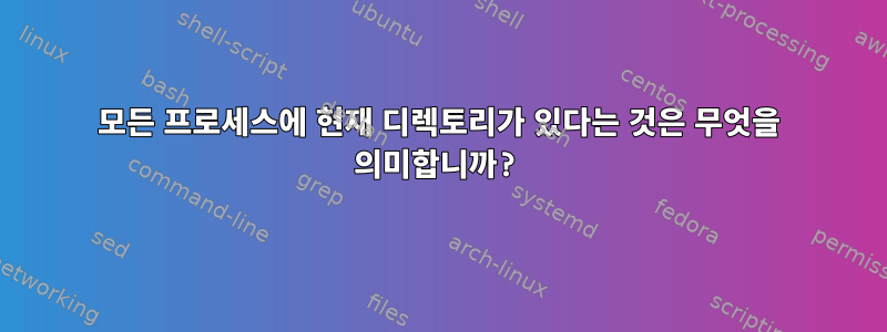 모든 프로세스에 현재 디렉토리가 있다는 것은 무엇을 의미합니까?