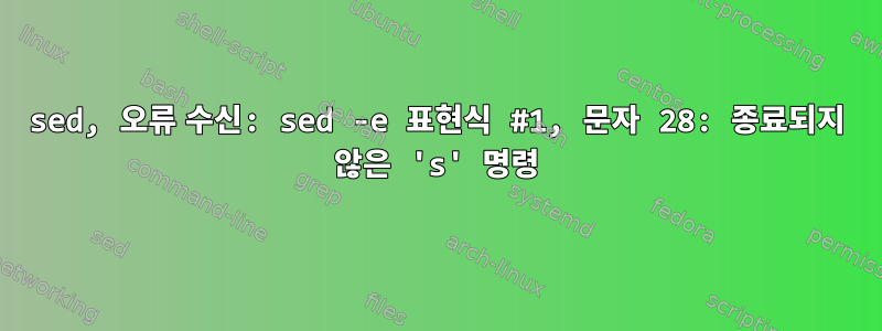 sed, 오류 수신: sed -e 표현식 #1, 문자 28: 종료되지 않은 's' 명령