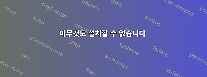 아무것도 설치할 수 없습니다