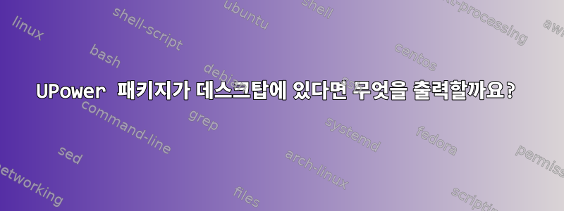 UPower 패키지가 데스크탑에 있다면 무엇을 출력할까요?