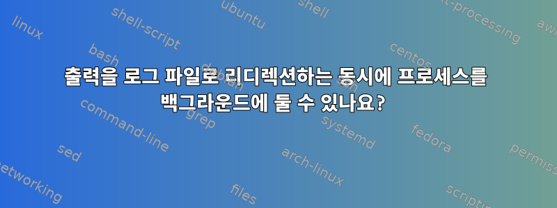 출력을 로그 파일로 리디렉션하는 동시에 프로세스를 백그라운드에 둘 수 있나요?