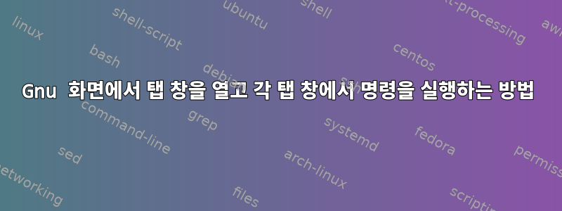 Gnu 화면에서 탭 창을 열고 각 탭 창에서 명령을 실행하는 방법