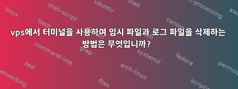 vps에서 터미널을 사용하여 임시 파일과 로그 파일을 삭제하는 방법은 무엇입니까?