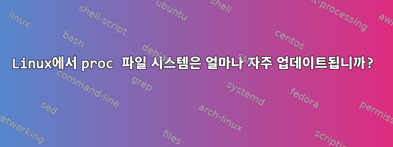 Linux에서 proc 파일 시스템은 얼마나 자주 업데이트됩니까?