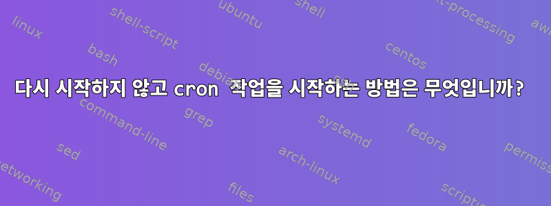 다시 시작하지 않고 cron 작업을 시작하는 방법은 무엇입니까?