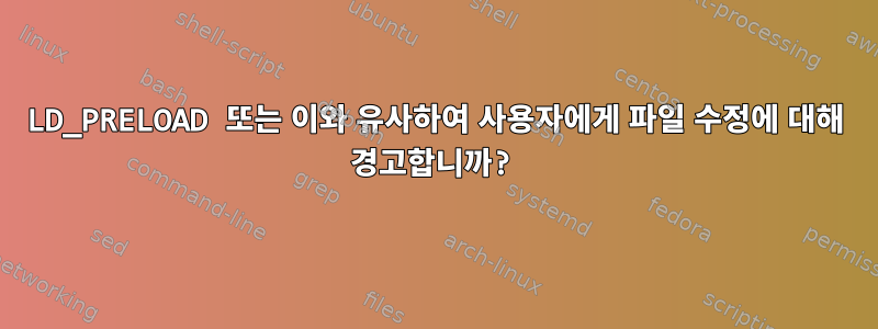 LD_PRELOAD 또는 이와 유사하여 사용자에게 파일 수정에 대해 경고합니까?