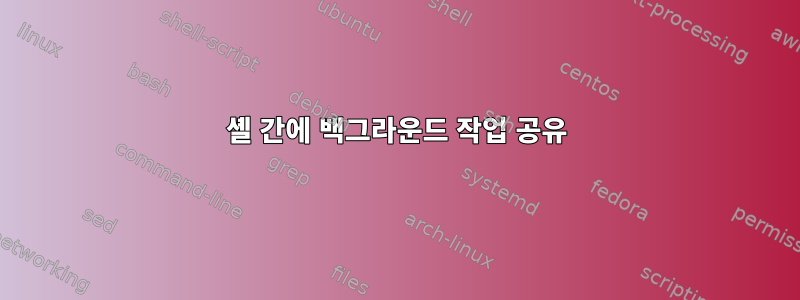 셸 간에 백그라운드 작업 공유