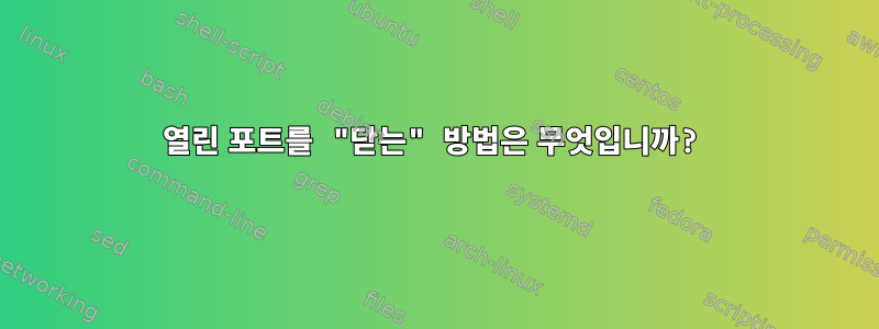 열린 포트를 "닫는" 방법은 무엇입니까?