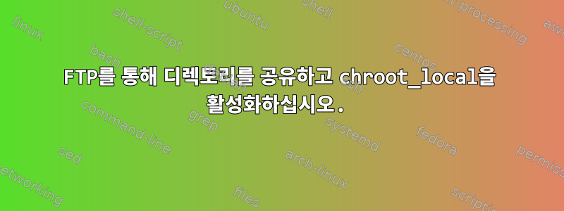 FTP를 통해 디렉토리를 공유하고 chroot_local을 활성화하십시오.