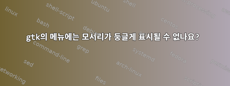 gtk의 메뉴에는 모서리가 둥글게 표시될 수 없나요?