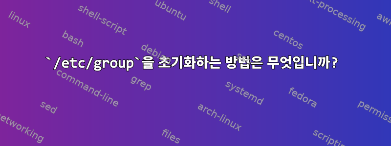 `/etc/group`을 초기화하는 방법은 무엇입니까?