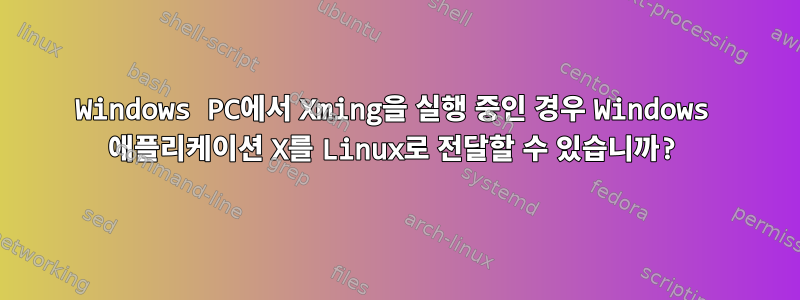 Windows PC에서 Xming을 실행 중인 경우 Windows 애플리케이션 X를 Linux로 전달할 수 있습니까?