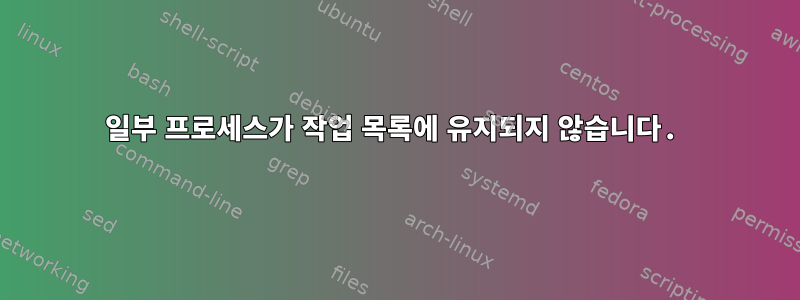 일부 프로세스가 작업 목록에 유지되지 않습니다.