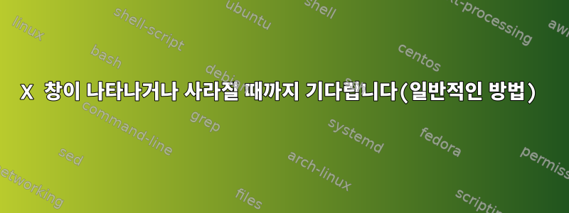 X 창이 나타나거나 사라질 때까지 기다립니다(일반적인 방법)