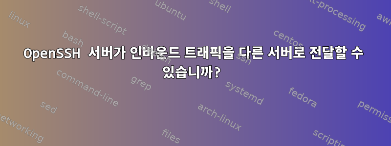 OpenSSH 서버가 인바운드 트래픽을 다른 서버로 전달할 수 있습니까?