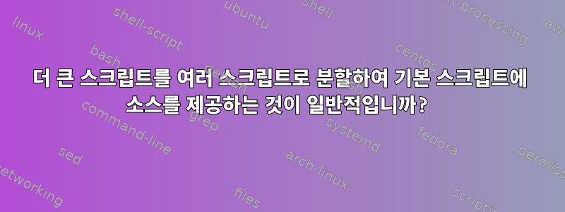 더 큰 스크립트를 여러 스크립트로 분할하여 기본 스크립트에 소스를 제공하는 것이 일반적입니까?