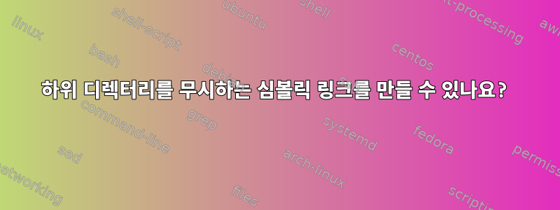 하위 디렉터리를 무시하는 심볼릭 링크를 만들 수 있나요?