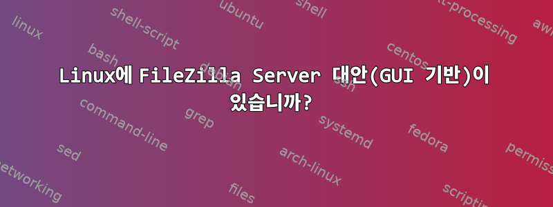 Linux에 FileZilla Server 대안(GUI 기반)이 있습니까?