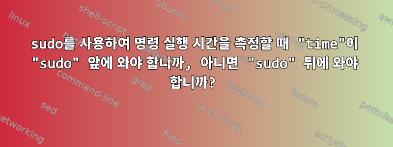 sudo를 사용하여 명령 실행 시간을 측정할 때 "time"이 "sudo" 앞에 와야 합니까, 아니면 "sudo" 뒤에 와야 합니까?