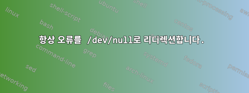 항상 오류를 /dev/null로 리디렉션합니다.