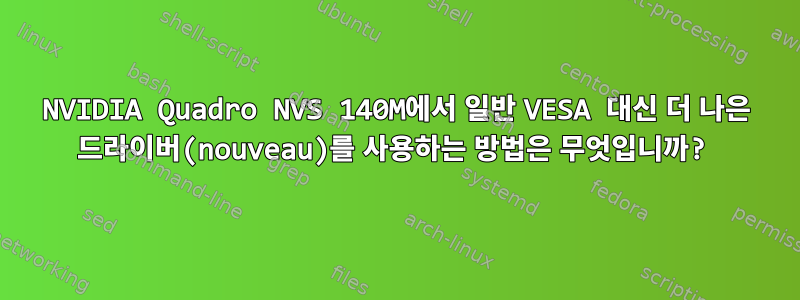 NVIDIA Quadro NVS 140M에서 일반 VESA 대신 더 나은 드라이버(nouveau)를 사용하는 방법은 무엇입니까?