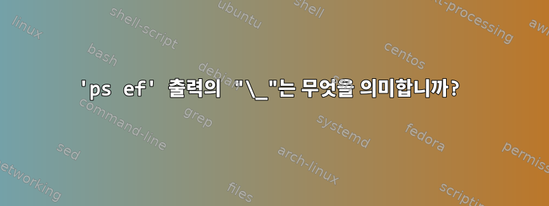 'ps ef' 출력의 "\_"는 무엇을 의미합니까?