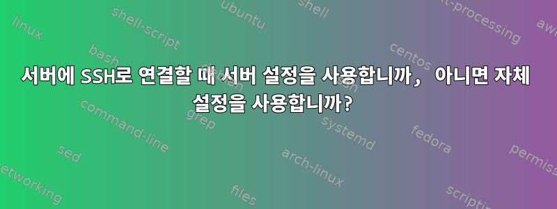 서버에 SSH로 연결할 때 서버 설정을 사용합니까, 아니면 자체 설정을 사용합니까?