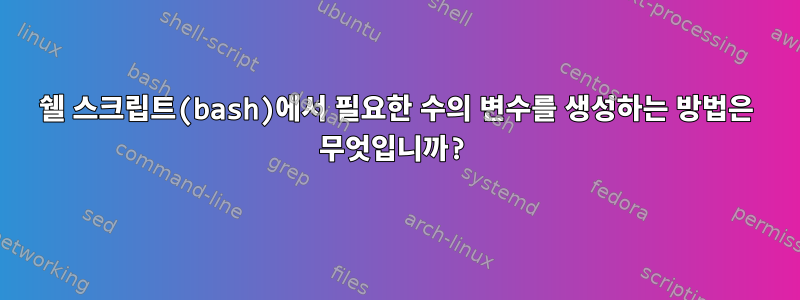 쉘 스크립트(bash)에서 필요한 수의 변수를 생성하는 방법은 무엇입니까?