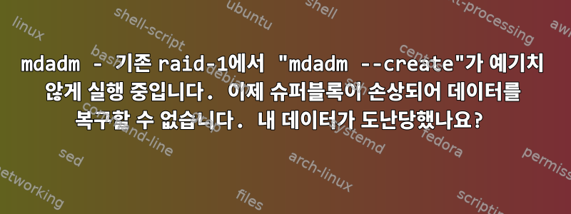 mdadm - 기존 raid-1에서 "mdadm --create"가 예기치 않게 실행 중입니다. 이제 슈퍼블록이 손상되어 데이터를 복구할 수 없습니다. 내 데이터가 도난당했나요?