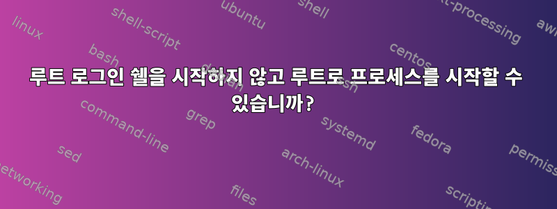 루트 로그인 쉘을 시작하지 않고 루트로 프로세스를 시작할 수 있습니까?