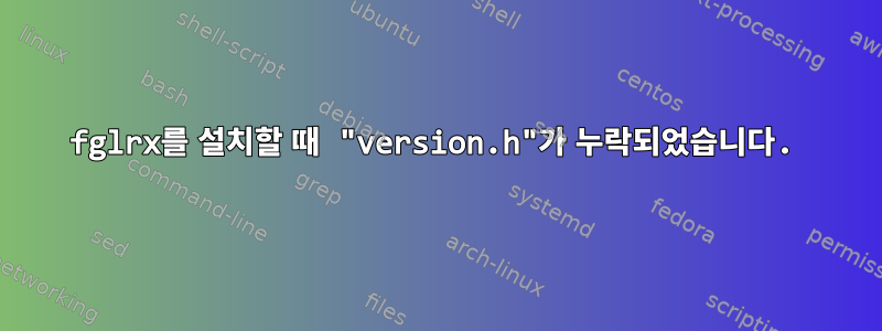 fglrx를 설치할 때 "version.h"가 누락되었습니다.