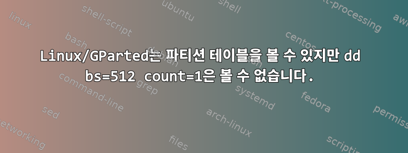 Linux/GParted는 파티션 테이블을 볼 수 있지만 dd bs=512 count=1은 볼 수 없습니다.