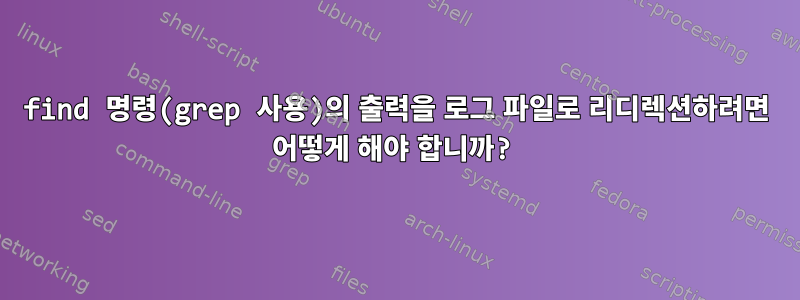 find 명령(grep 사용)의 출력을 로그 파일로 리디렉션하려면 어떻게 해야 합니까?