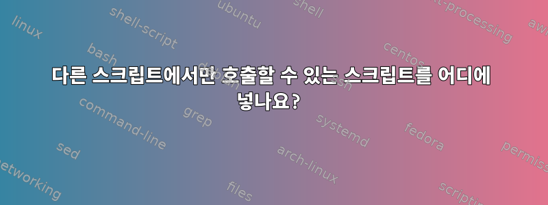 다른 스크립트에서만 호출할 수 있는 스크립트를 어디에 넣나요?