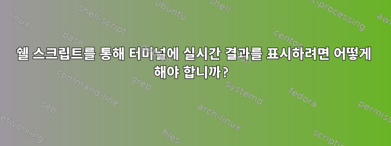 쉘 스크립트를 통해 터미널에 실시간 결과를 표시하려면 어떻게 해야 합니까?