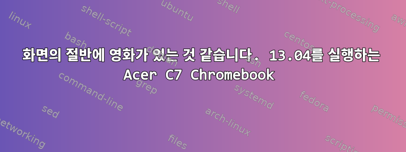 화면의 절반에 영화가 있는 것 같습니다. 13.04를 실행하는 Acer C7 Chromebook