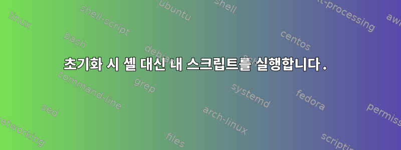 초기화 시 셸 대신 내 스크립트를 실행합니다.