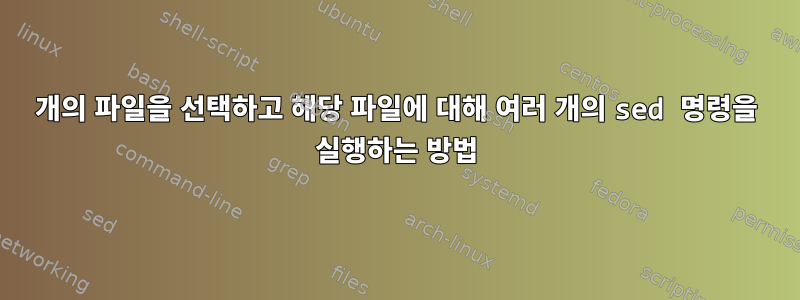 30개의 파일을 선택하고 해당 파일에 대해 여러 개의 sed 명령을 실행하는 방법