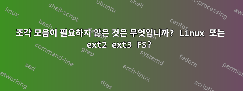 조각 모음이 필요하지 않은 것은 무엇입니까? Linux 또는 ext2 ext3 FS?