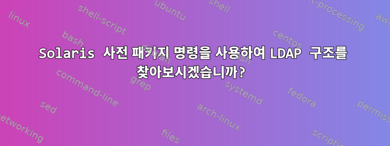 Solaris 사전 패키지 명령을 사용하여 LDAP 구조를 찾아보시겠습니까?