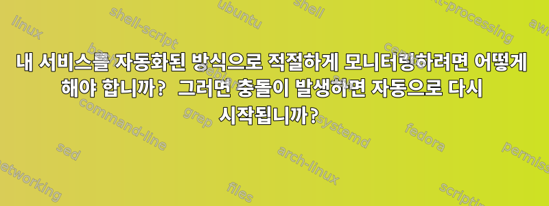 내 서비스를 자동화된 방식으로 적절하게 모니터링하려면 어떻게 해야 합니까? 그러면 충돌이 발생하면 자동으로 다시 시작됩니까?