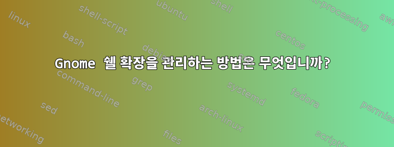 Gnome 쉘 확장을 관리하는 방법은 무엇입니까?