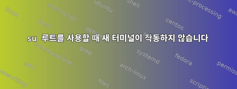 su 루트를 사용할 때 새 터미널이 작동하지 않습니다