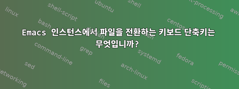 Emacs 인스턴스에서 파일을 전환하는 키보드 단축키는 무엇입니까?