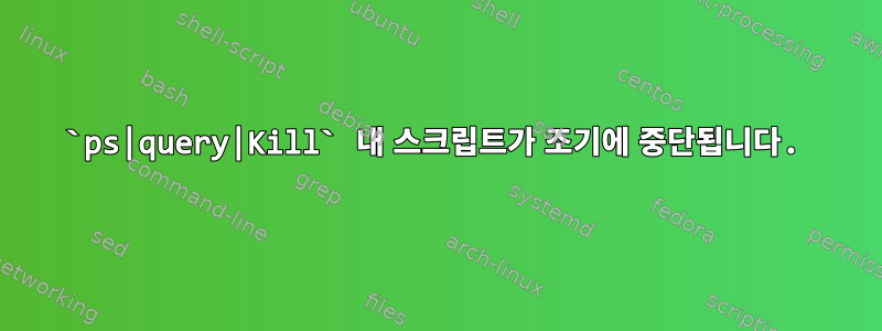 `ps|query|Kill` ​​​​내 스크립트가 조기에 중단됩니다.